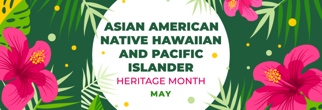 A floral banner that reads "Asian American, Native Hawaiian and Pacific Islander Heritage Month - May"